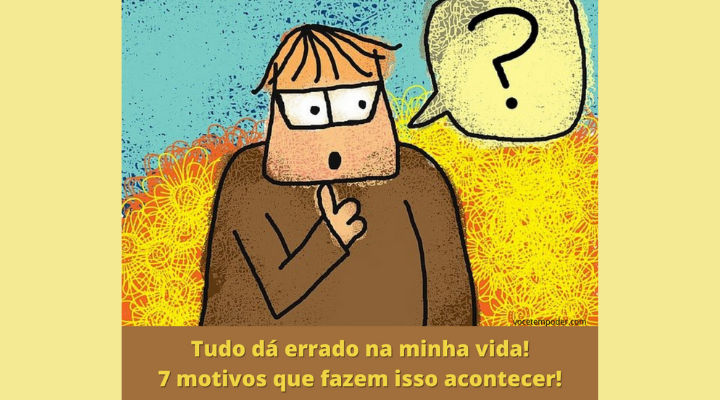Tudo dá errado na minha vida, o que fazer? 7 motivos de porquê isso acontece!
