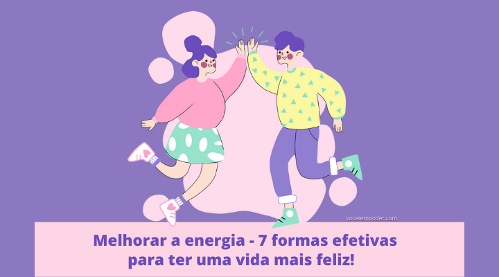 Melhorar a energia – 7 formas efetivas para ter uma vida mais feliz!  