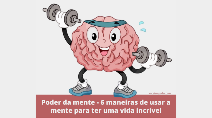 Poder da mente – 6 maneiras práticas de usar a mente para ter uma vida incrível